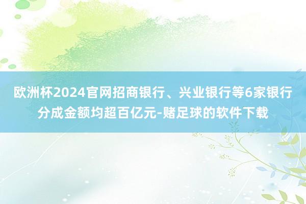 欧洲杯2024官网招商银行、兴业银行等6家银行分成金额均超百亿元-赌足球的软件下载