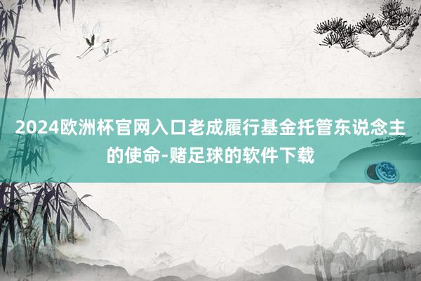 2024欧洲杯官网入口老成履行基金托管东说念主的使命-赌足球的软件下载