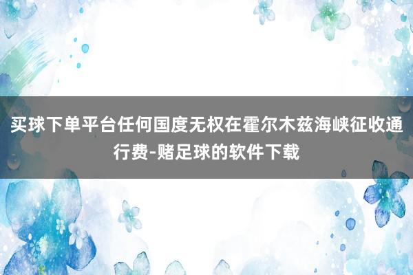 买球下单平台任何国度无权在霍尔木兹海峡征收通行费-赌足球的软件下载