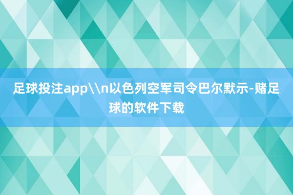 足球投注app\n以色列空军司令巴尔默示-赌足球的软件下载