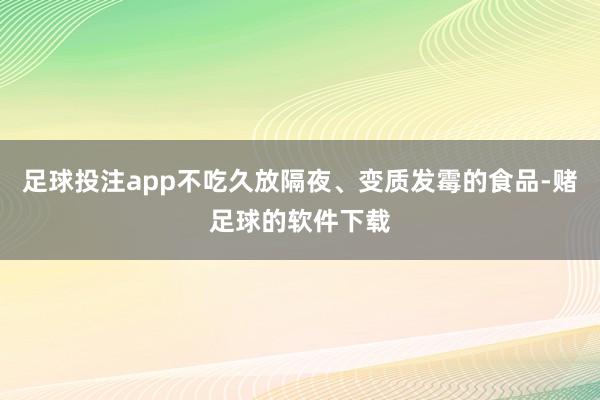 足球投注app不吃久放隔夜、变质发霉的食品-赌足球的软件下载