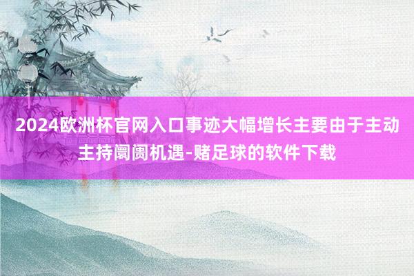 2024欧洲杯官网入口事迹大幅增长主要由于主动主持阛阓机遇-赌足球的软件下载