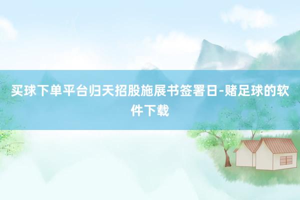 买球下单平台归天招股施展书签署日-赌足球的软件下载