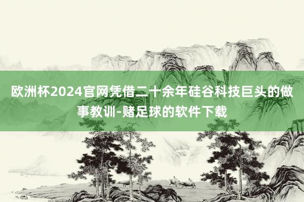 欧洲杯2024官网凭借二十余年硅谷科技巨头的做事教训-赌足球的软件下载