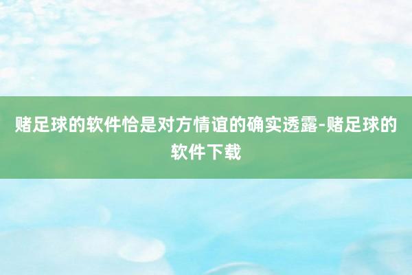 赌足球的软件恰是对方情谊的确实透露-赌足球的软件下载