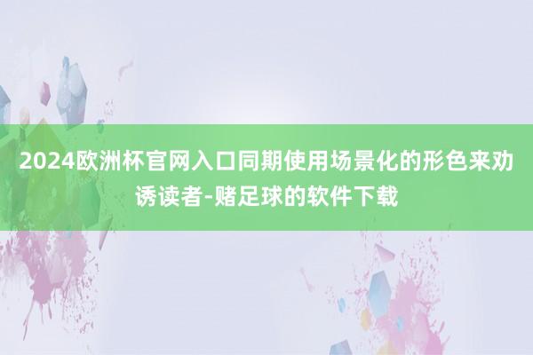 2024欧洲杯官网入口同期使用场景化的形色来劝诱读者-赌足球的软件下载
