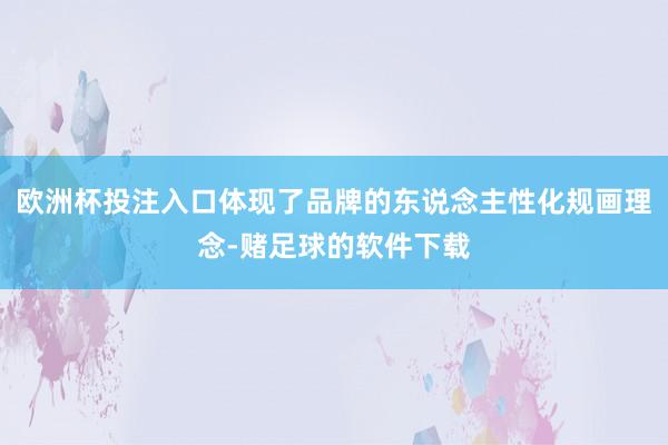 欧洲杯投注入口体现了品牌的东说念主性化规画理念-赌足球的软件下载
