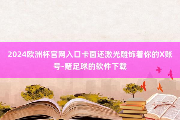 2024欧洲杯官网入口卡面还激光雕饰着你的X账号-赌足球的软件下载