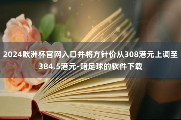 2024欧洲杯官网入口并将方针价从308港元上调至384.5港元-赌足球的软件下载