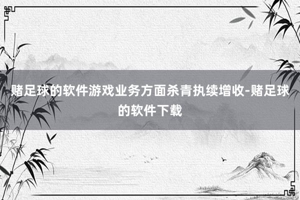 赌足球的软件游戏业务方面杀青执续增收-赌足球的软件下载