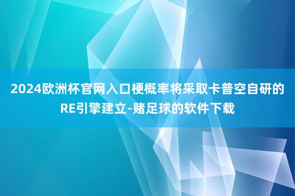 2024欧洲杯官网入口梗概率将采取卡普空自研的RE引擎建立-赌足球的软件下载
