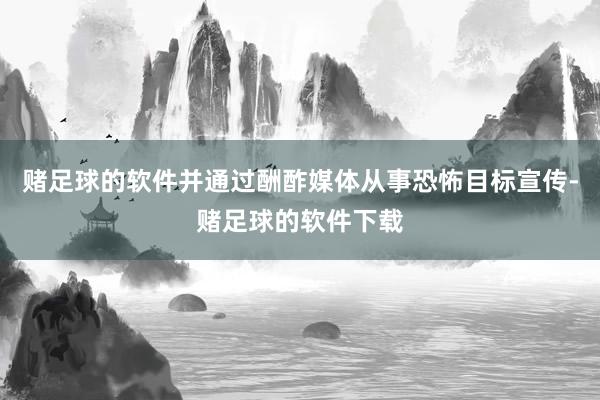赌足球的软件并通过酬酢媒体从事恐怖目标宣传-赌足球的软件下载