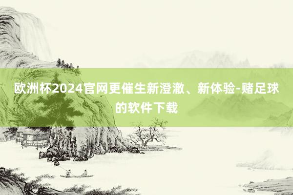 欧洲杯2024官网更催生新澄澈、新体验-赌足球的软件下载