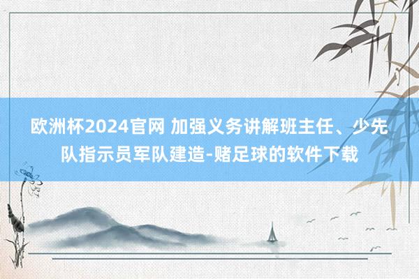 欧洲杯2024官网 　　加强义务讲解班主任、少先队指示员军队建造-赌足球的软件下载