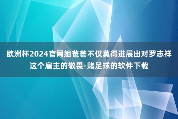 欧洲杯2024官网她爸爸不仅莫得进展出对罗志祥这个雇主的敬畏-赌足球的软件下载