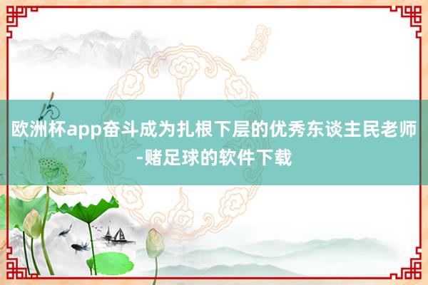 欧洲杯app奋斗成为扎根下层的优秀东谈主民老师-赌足球的软件下载