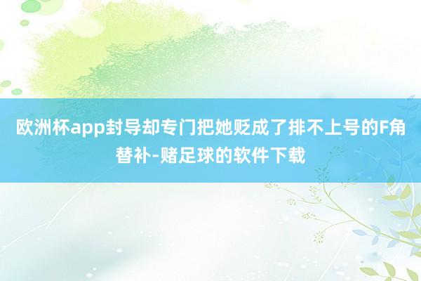 欧洲杯app封导却专门把她贬成了排不上号的F角替补-赌足球的软件下载