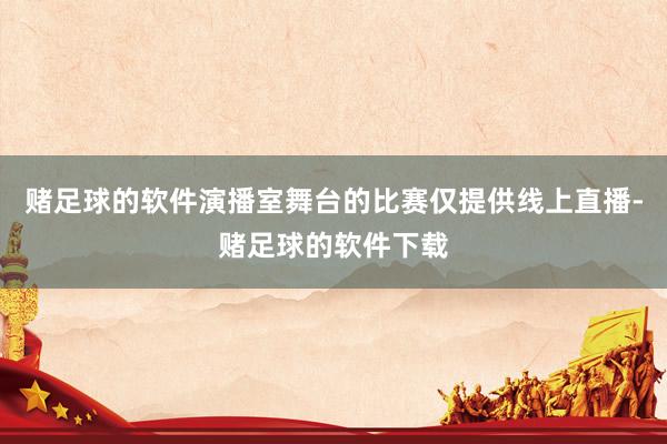 赌足球的软件演播室舞台的比赛仅提供线上直播-赌足球的软件下载