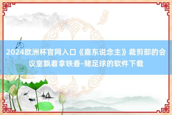 2024欧洲杯官网入口《嘉东说念主》裁剪部的会议室飘着拿铁香-赌足球的软件下载