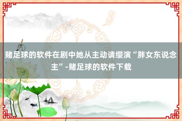 赌足球的软件在剧中她从主动请缨演“胖女东说念主”-赌足球的软件下载