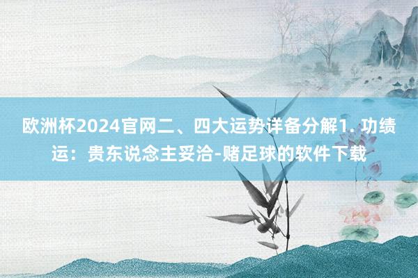 欧洲杯2024官网二、四大运势详备分解1. 功绩运:贵东说念主妥洽-赌足球的软件下载