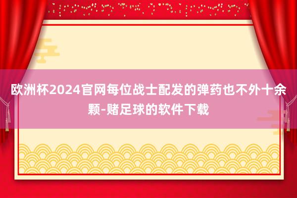 欧洲杯2024官网每位战士配发的弹药也不外十余颗-赌足球的软件下载
