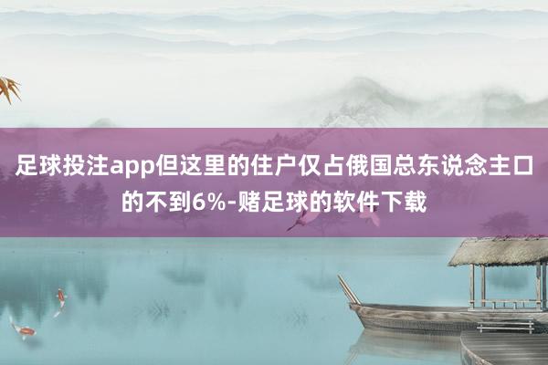 足球投注app但这里的住户仅占俄国总东说念主口的不到6%-赌足球的软件下载