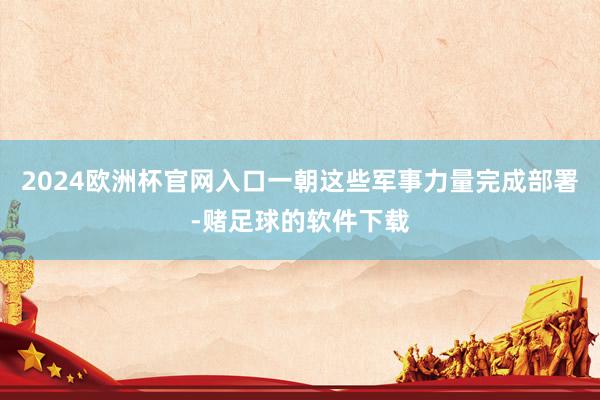 2024欧洲杯官网入口一朝这些军事力量完成部署-赌足球的软件下载