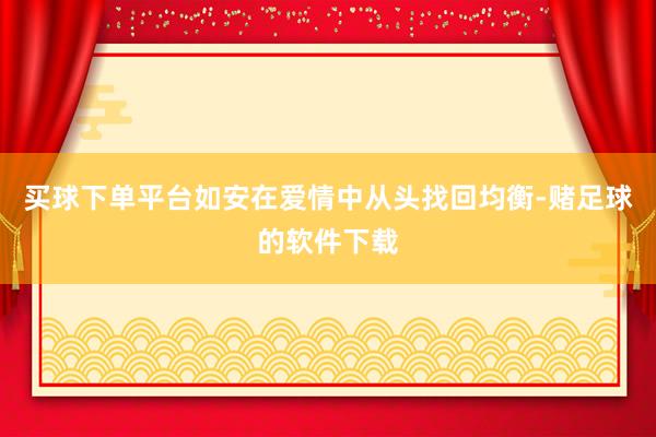 买球下单平台如安在爱情中从头找回均衡-赌足球的软件下载