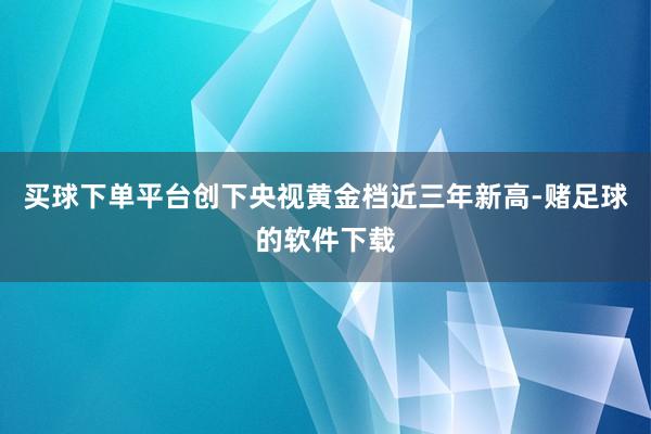 买球下单平台创下央视黄金档近三年新高-赌足球的软件下载
