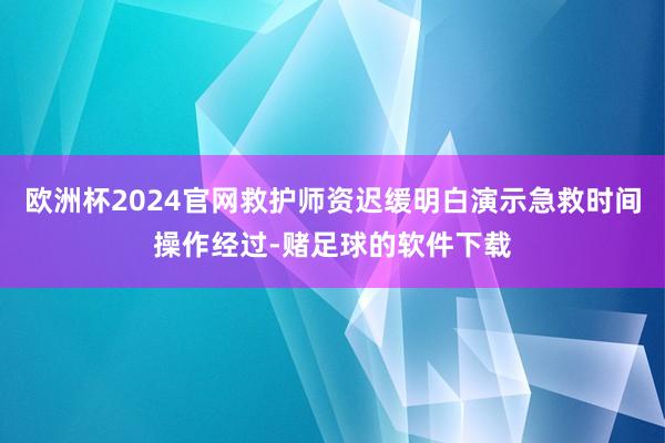 欧洲杯2024官网救护师资迟缓明白演示急救时间操作经过-赌足球的软件下载