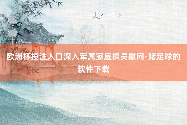 欧洲杯投注入口深入军属家庭探员慰问-赌足球的软件下载