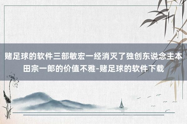 赌足球的软件三部敏宏一经消灭了独创东说念主本田宗一郎的价值不雅-赌足球的软件下载