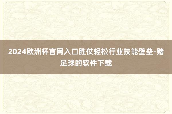 2024欧洲杯官网入口胜仗轻松行业技能壁垒-赌足球的软件下载