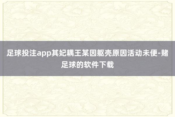 足球投注app其妃耦王某因躯壳原因活动未便-赌足球的软件下载