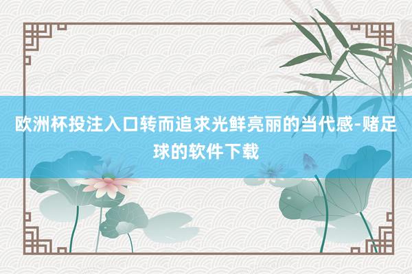欧洲杯投注入口转而追求光鲜亮丽的当代感-赌足球的软件下载
