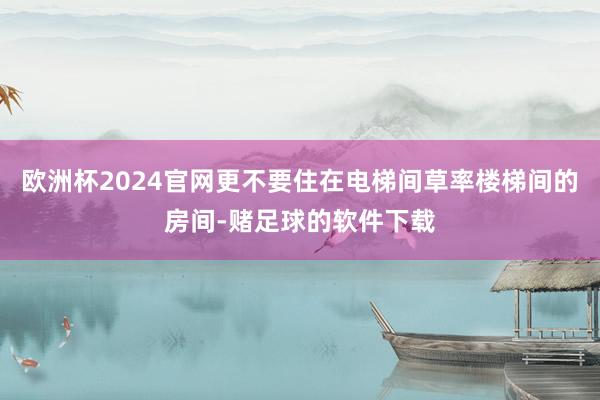 欧洲杯2024官网更不要住在电梯间草率楼梯间的房间-赌足球的软件下载