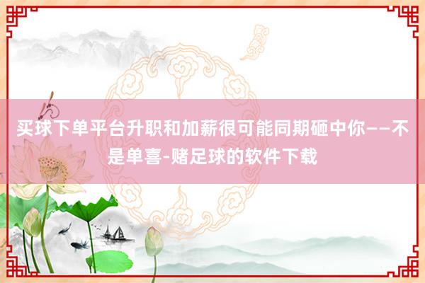 买球下单平台升职和加薪很可能同期砸中你——不是单喜-赌足球的软件下载