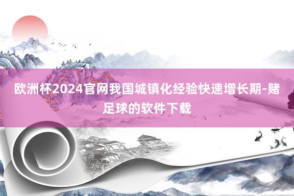 欧洲杯2024官网我国城镇化经验快速增长期-赌足球的软件下载
