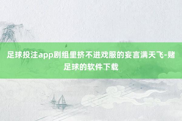 足球投注app剧组里挤不进戏服的妄言满天飞-赌足球的软件下载