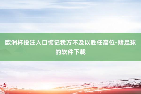 欧洲杯投注入口惦记我方不及以胜任高位-赌足球的软件下载