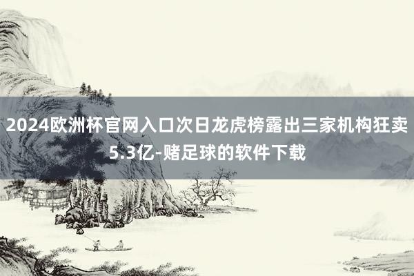 2024欧洲杯官网入口次日龙虎榜露出三家机构狂卖5.3亿-赌足球的软件下载