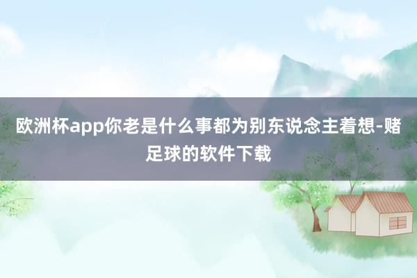 欧洲杯app你老是什么事都为别东说念主着想-赌足球的软件下载