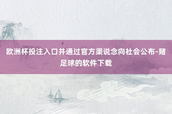 欧洲杯投注入口并通过官方渠说念向社会公布-赌足球的软件下载