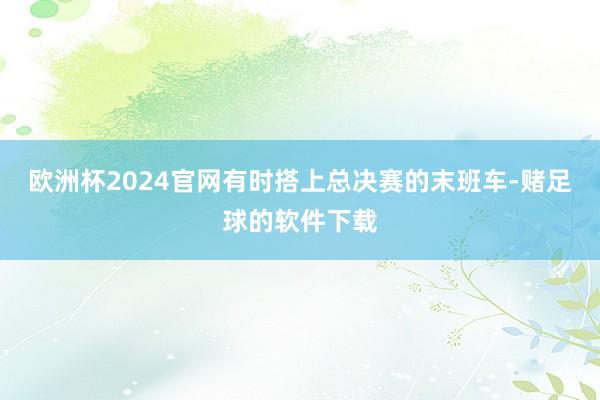欧洲杯2024官网有时搭上总决赛的末班车-赌足球的软件下载