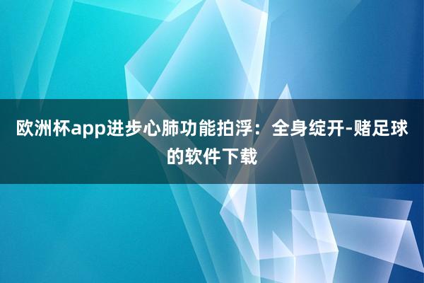 欧洲杯app进步心肺功能拍浮：全身绽开-赌足球的软件下载