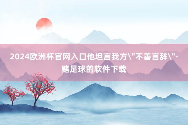 2024欧洲杯官网入口他坦言我方