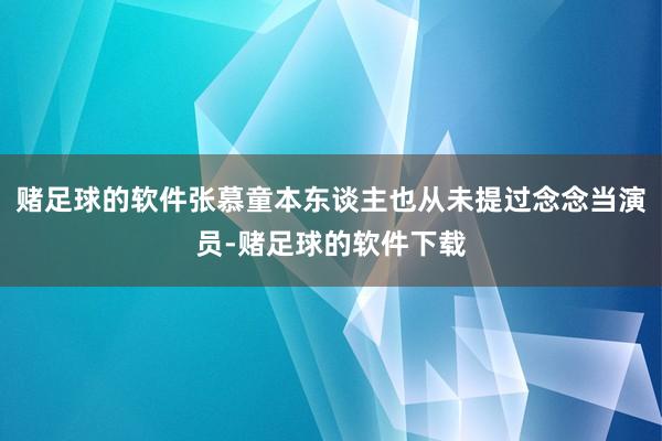 赌足球的软件张慕童本东谈主也从未提过念念当演员-赌足球的软件下载