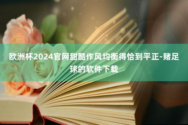 欧洲杯2024官网甜酷作风均衡得恰到平正-赌足球的软件下载