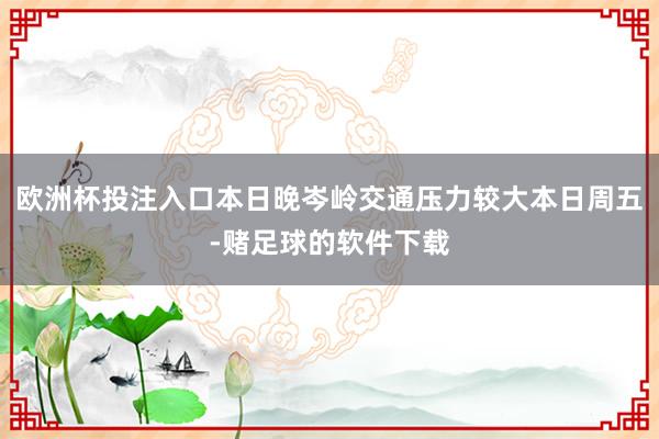 欧洲杯投注入口本日晚岑岭交通压力较大本日周五-赌足球的软件下载